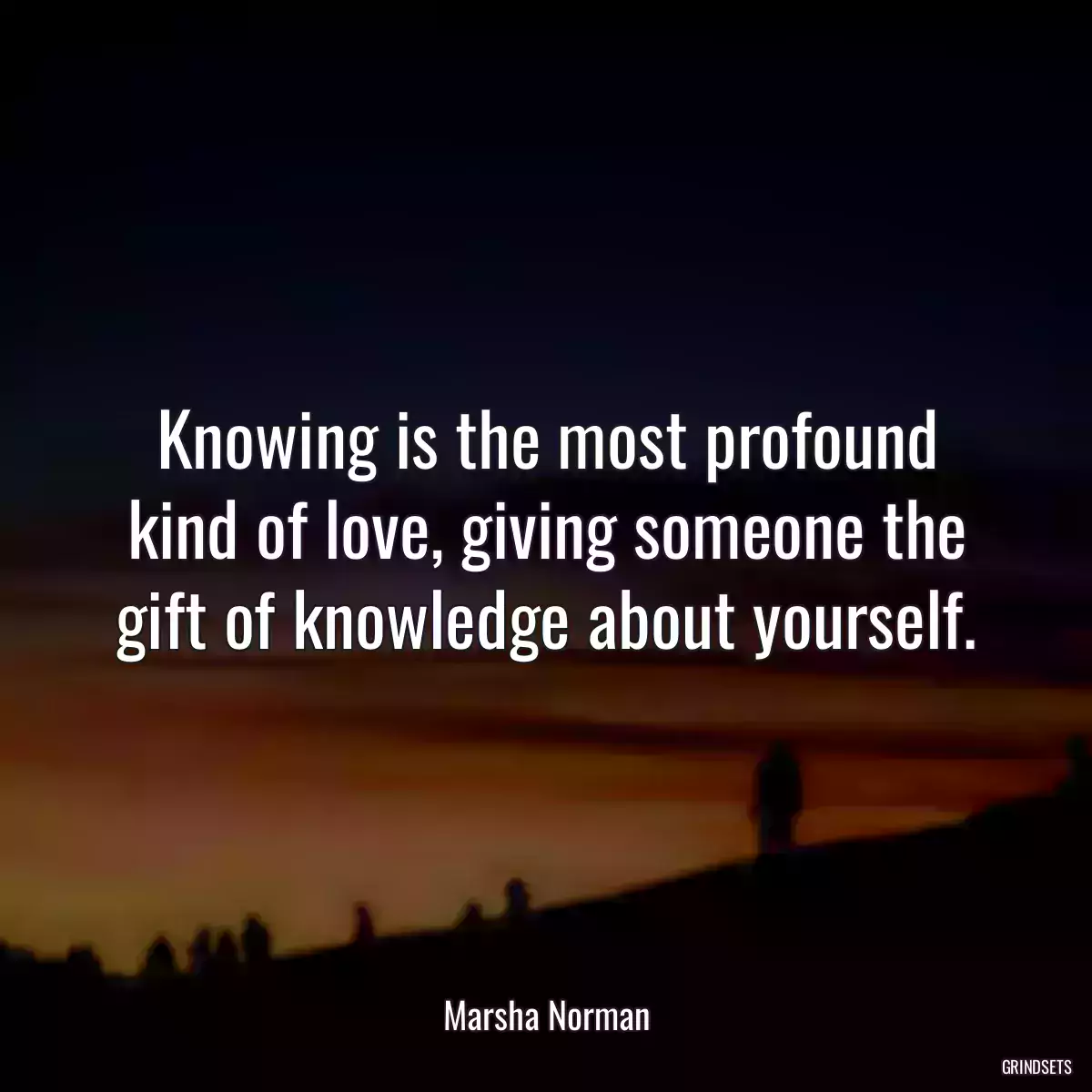 Knowing is the most profound kind of love, giving someone the gift of knowledge about yourself.