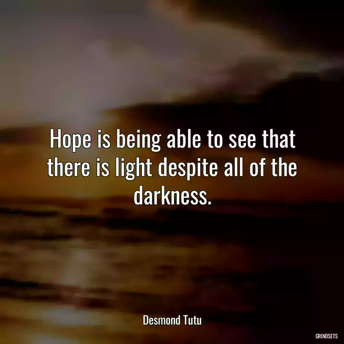 Hope is being able to see that there is light despite all of the darkness.