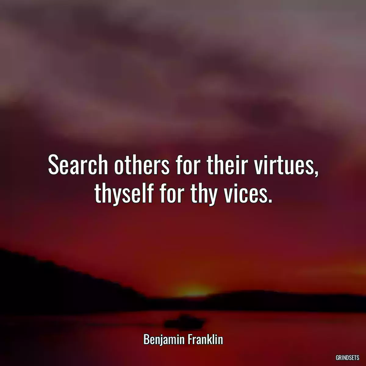 Search others for their virtues, thyself for thy vices.