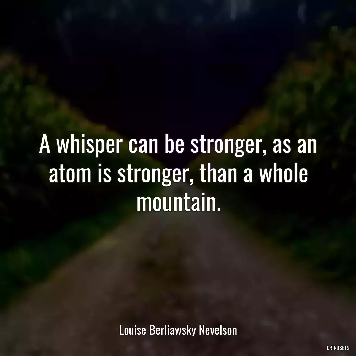 A whisper can be stronger, as an atom is stronger, than a whole mountain.