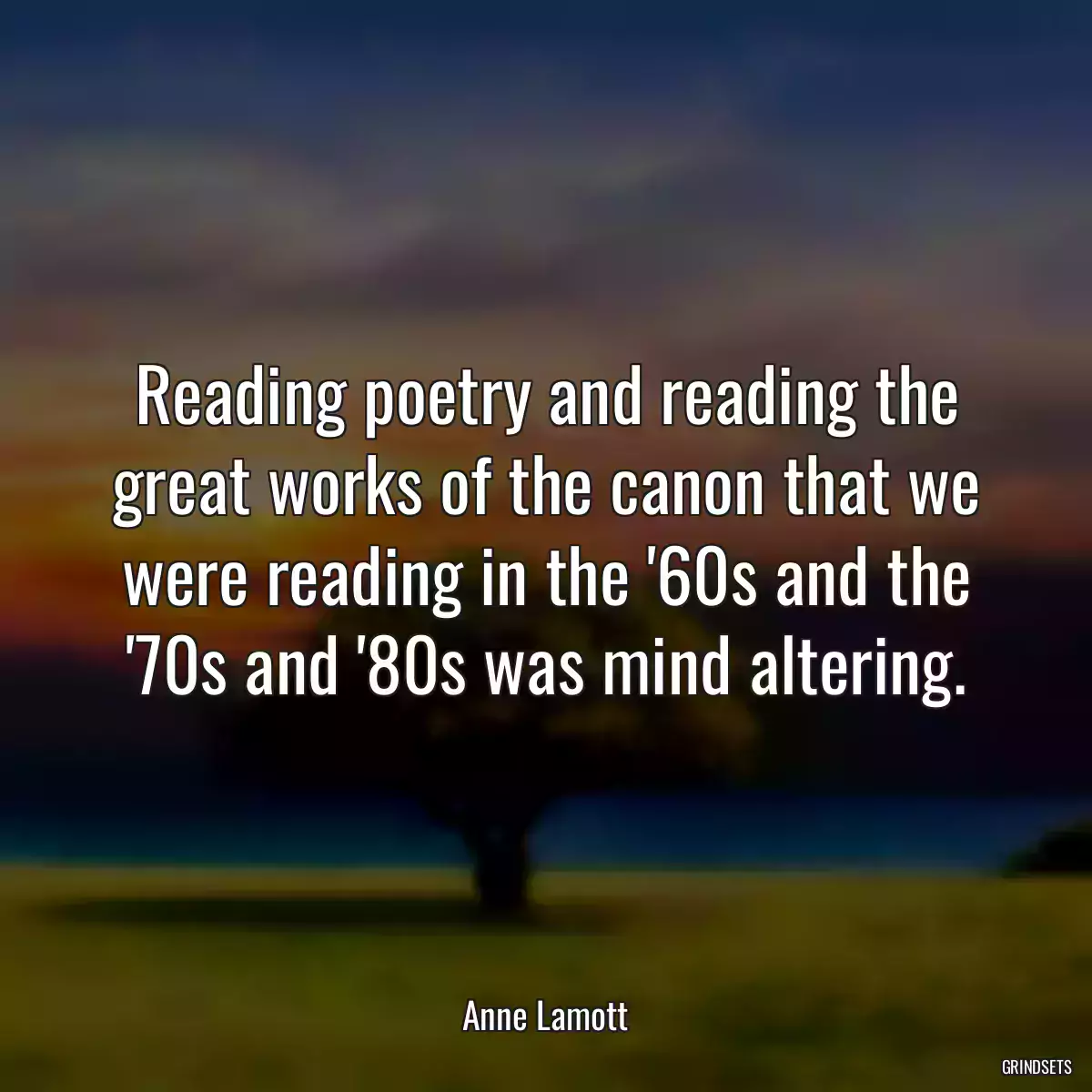 Reading poetry and reading the great works of the canon that we were reading in the \'60s and the \'70s and \'80s was mind altering.