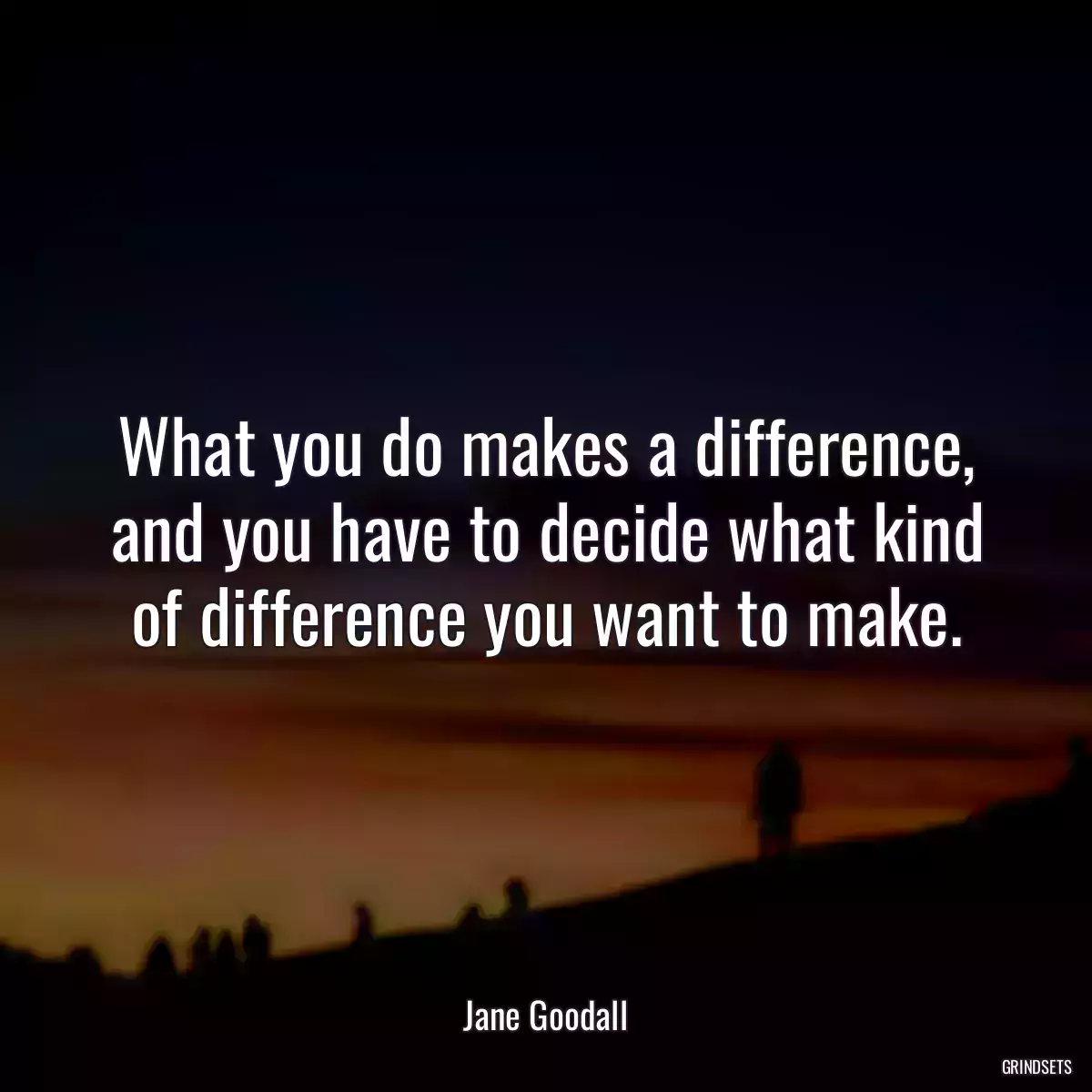 What you do makes a difference, and you have to decide what kind of difference you want to make.