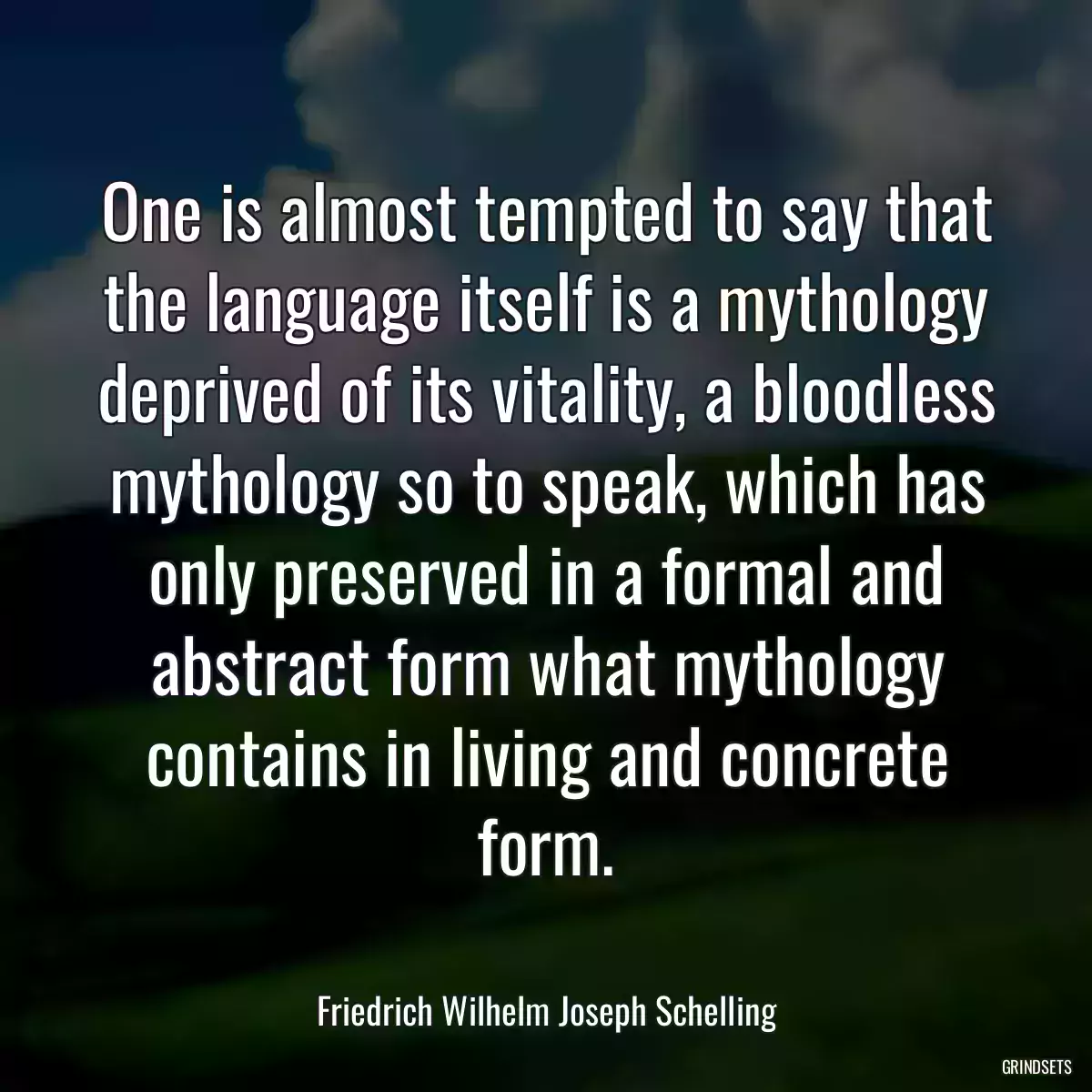 One is almost tempted to say that the language itself is a mythology deprived of its vitality, a bloodless mythology so to speak, which has only preserved in a formal and abstract form what mythology contains in living and concrete form.