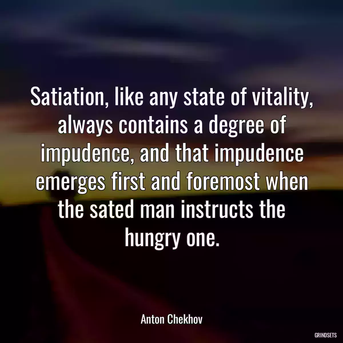 Satiation, like any state of vitality, always contains a degree of impudence, and that impudence emerges first and foremost when the sated man instructs the hungry one.