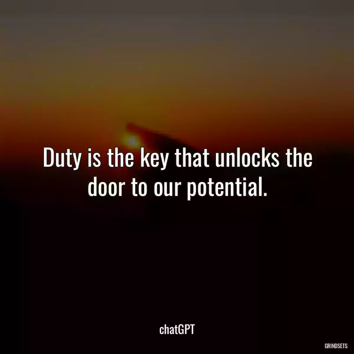 Duty is the key that unlocks the door to our potential.