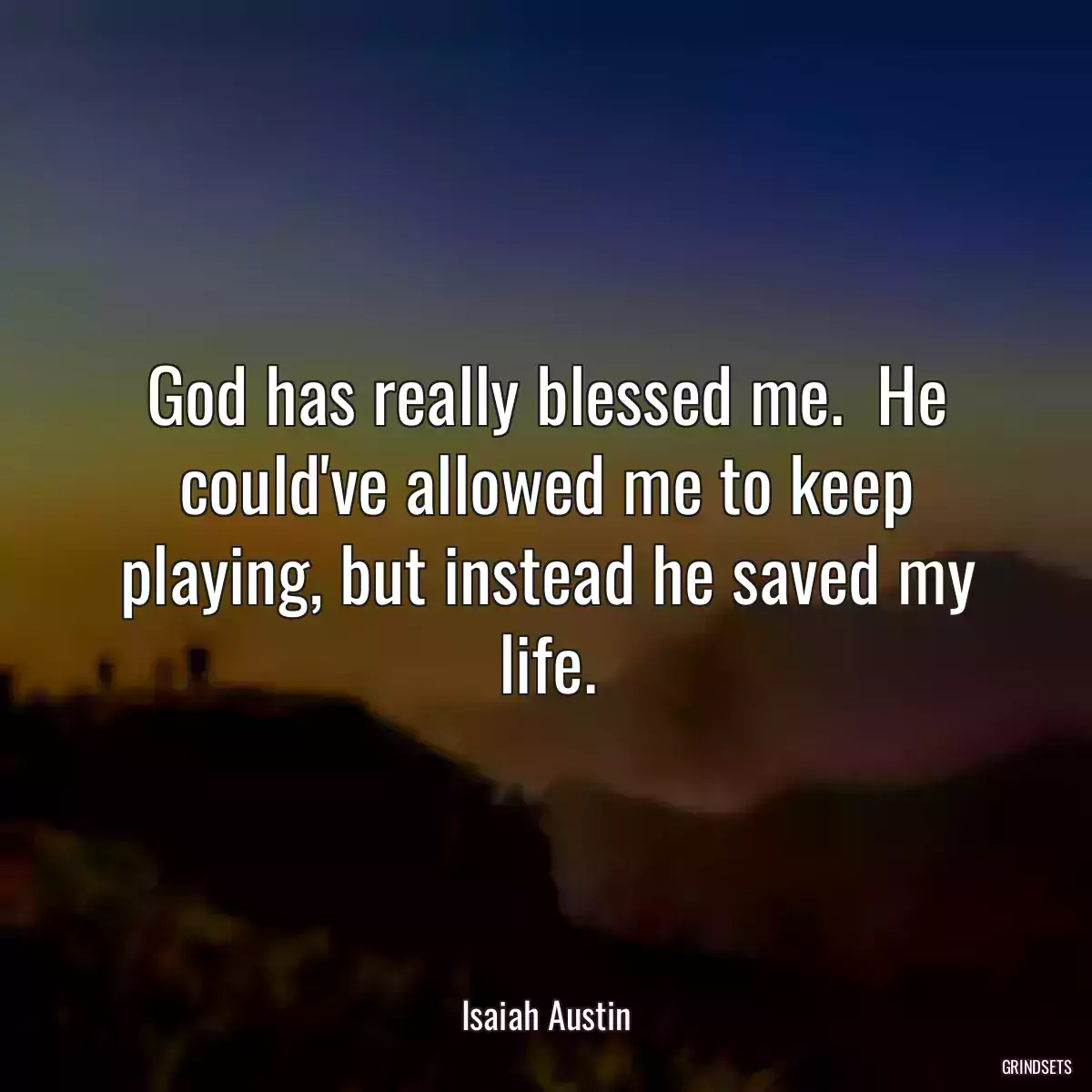 God has really blessed me.  He could\'ve allowed me to keep playing, but instead he saved my life.