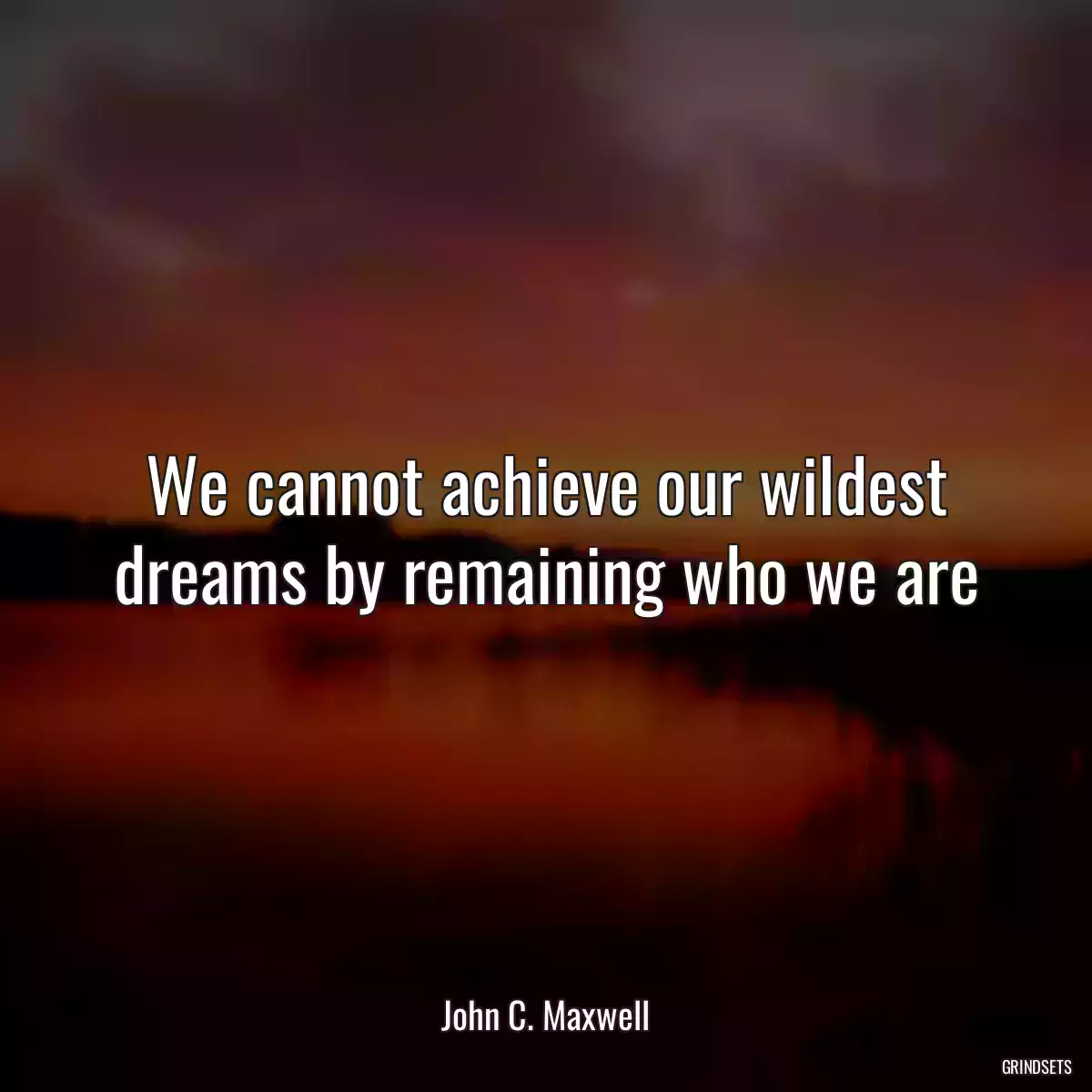 We cannot achieve our wildest dreams by remaining who we are