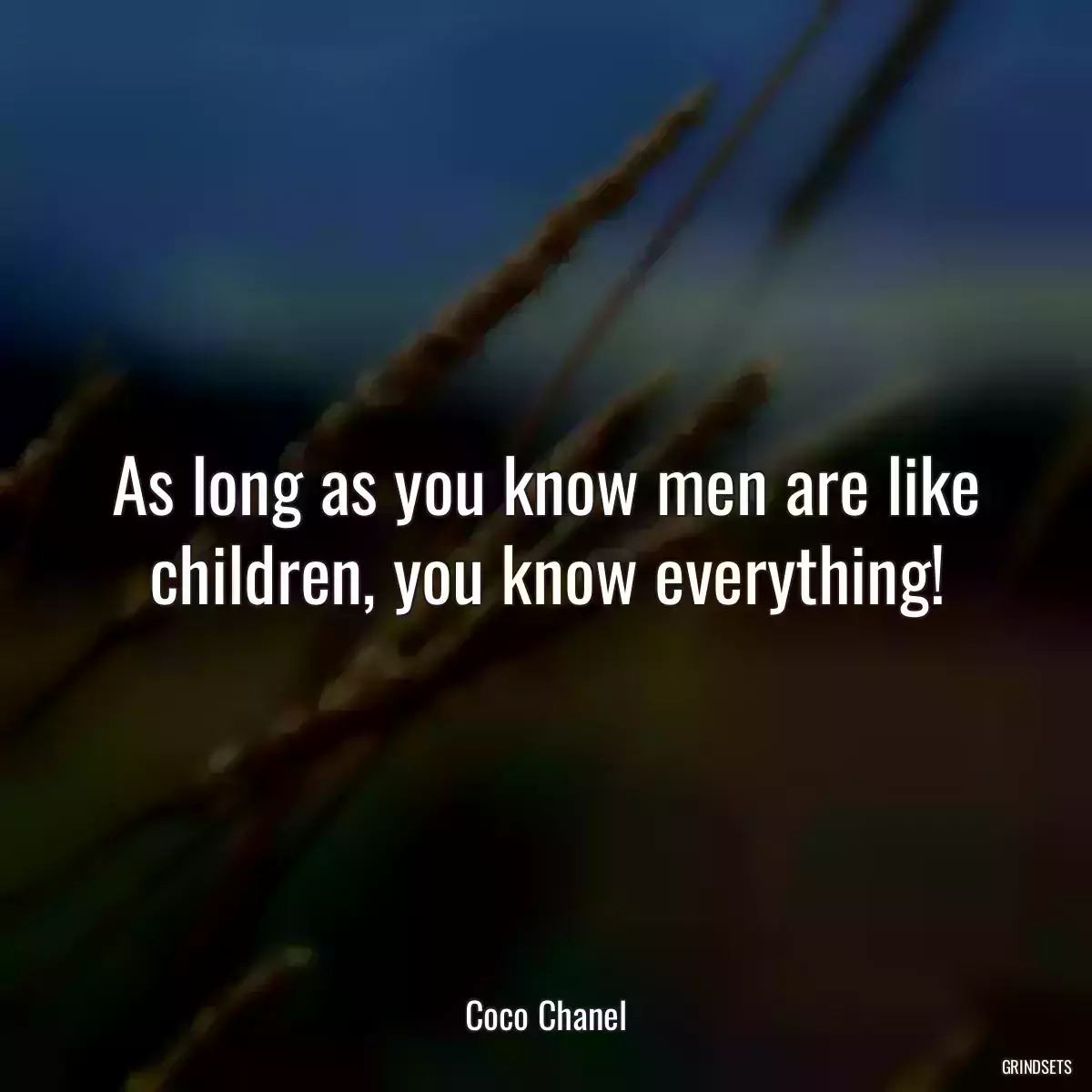 As long as you know men are like children, you know everything!