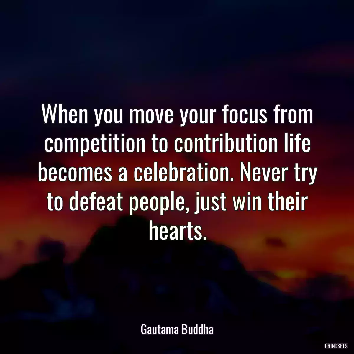 When you move your focus from competition to contribution life becomes a celebration. Never try to defeat people, just win their hearts.