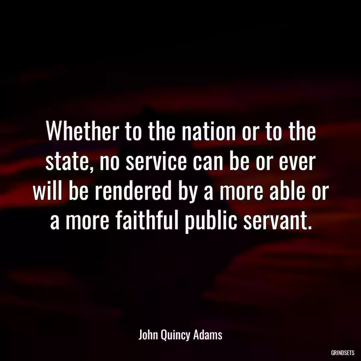 Whether to the nation or to the state, no service can be or ever will be rendered by a more able or a more faithful public servant.