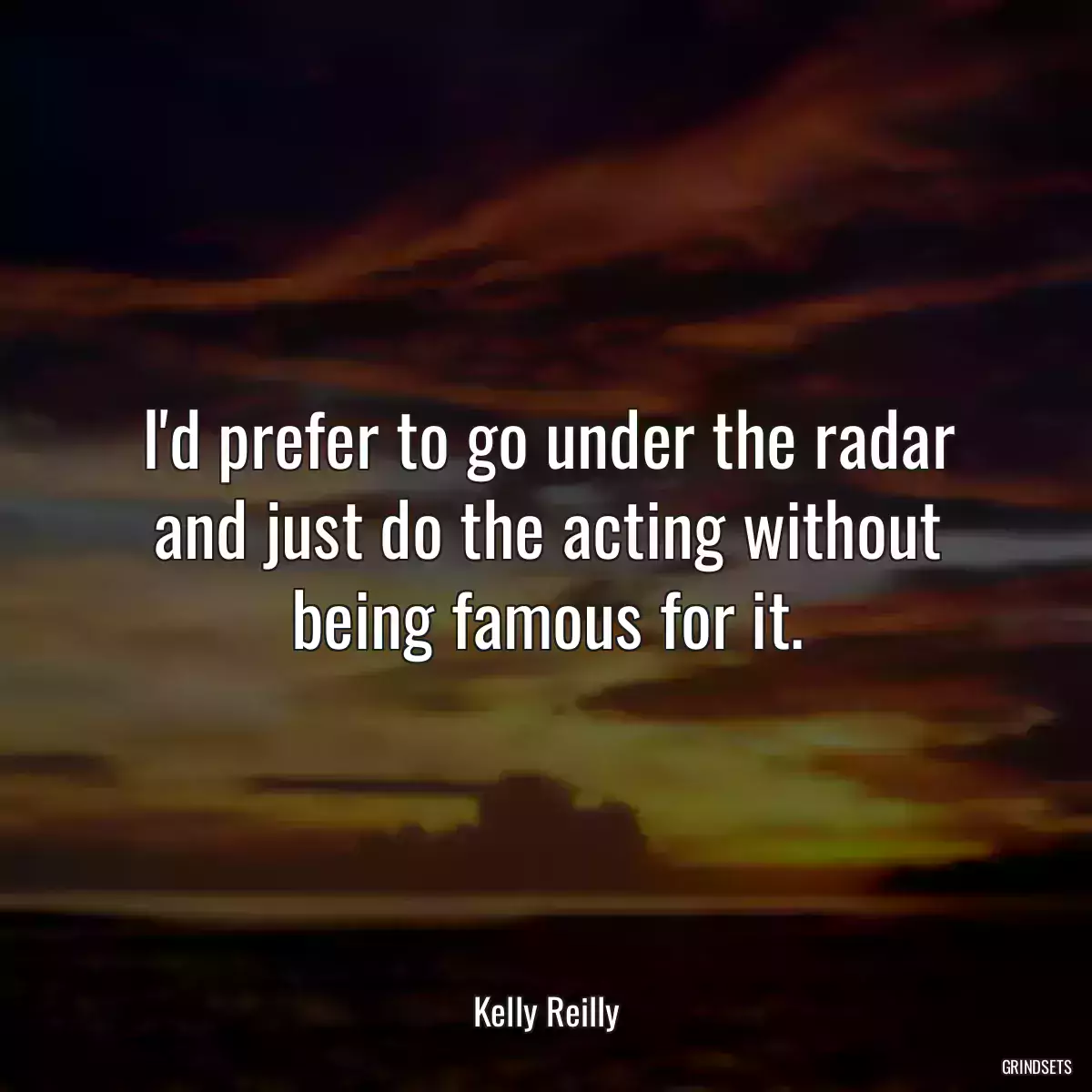 I\'d prefer to go under the radar and just do the acting without being famous for it.