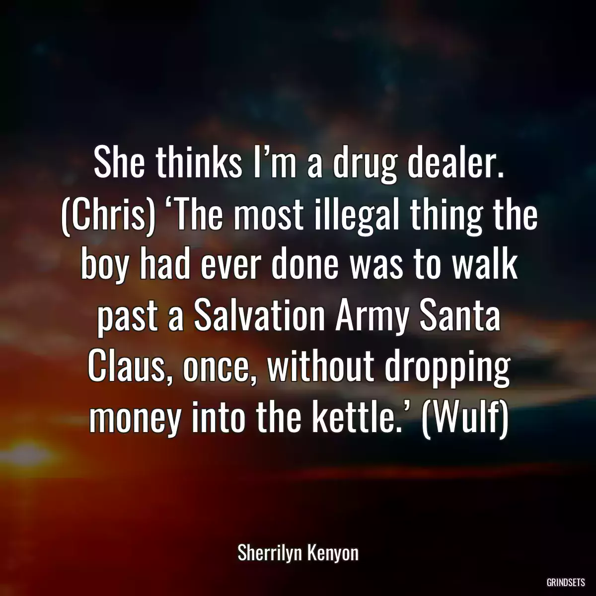 She thinks I’m a drug dealer. (Chris) ‘The most illegal thing the boy had ever done was to walk past a Salvation Army Santa Claus, once, without dropping money into the kettle.’ (Wulf)