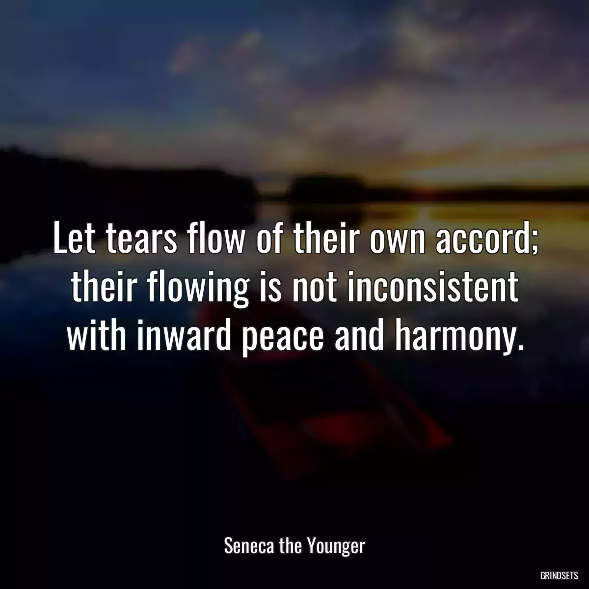 Let tears flow of their own accord; their flowing is not inconsistent with inward peace and harmony.