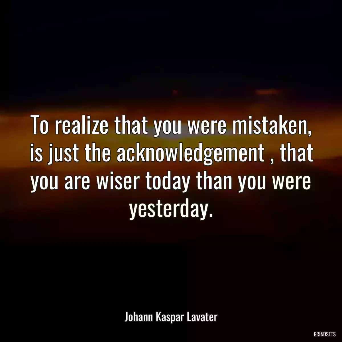 To realize that you were mistaken, is just the acknowledgement , that you are wiser today than you were yesterday.