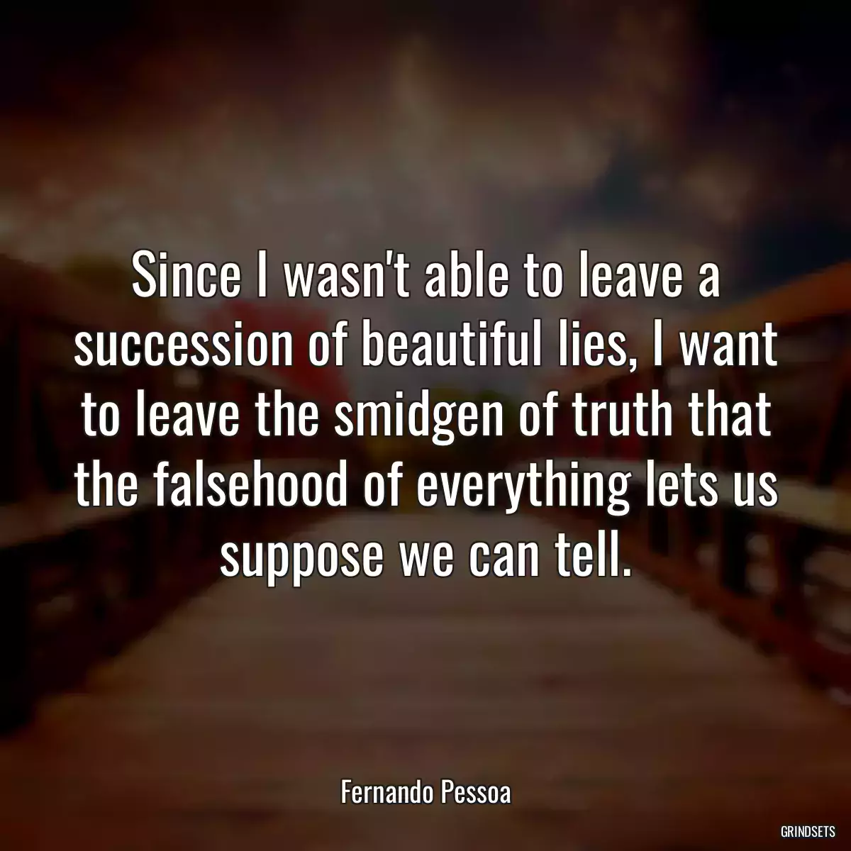 Since I wasn\'t able to leave a succession of beautiful lies, I want to leave the smidgen of truth that the falsehood of everything lets us suppose we can tell.