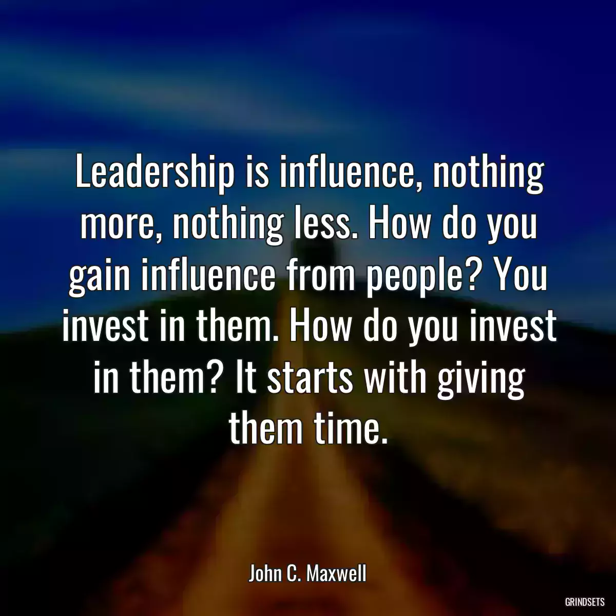 Leadership is influence, nothing more, nothing less. How do you gain influence from people? You invest in them. How do you invest in them? It starts with giving them time.