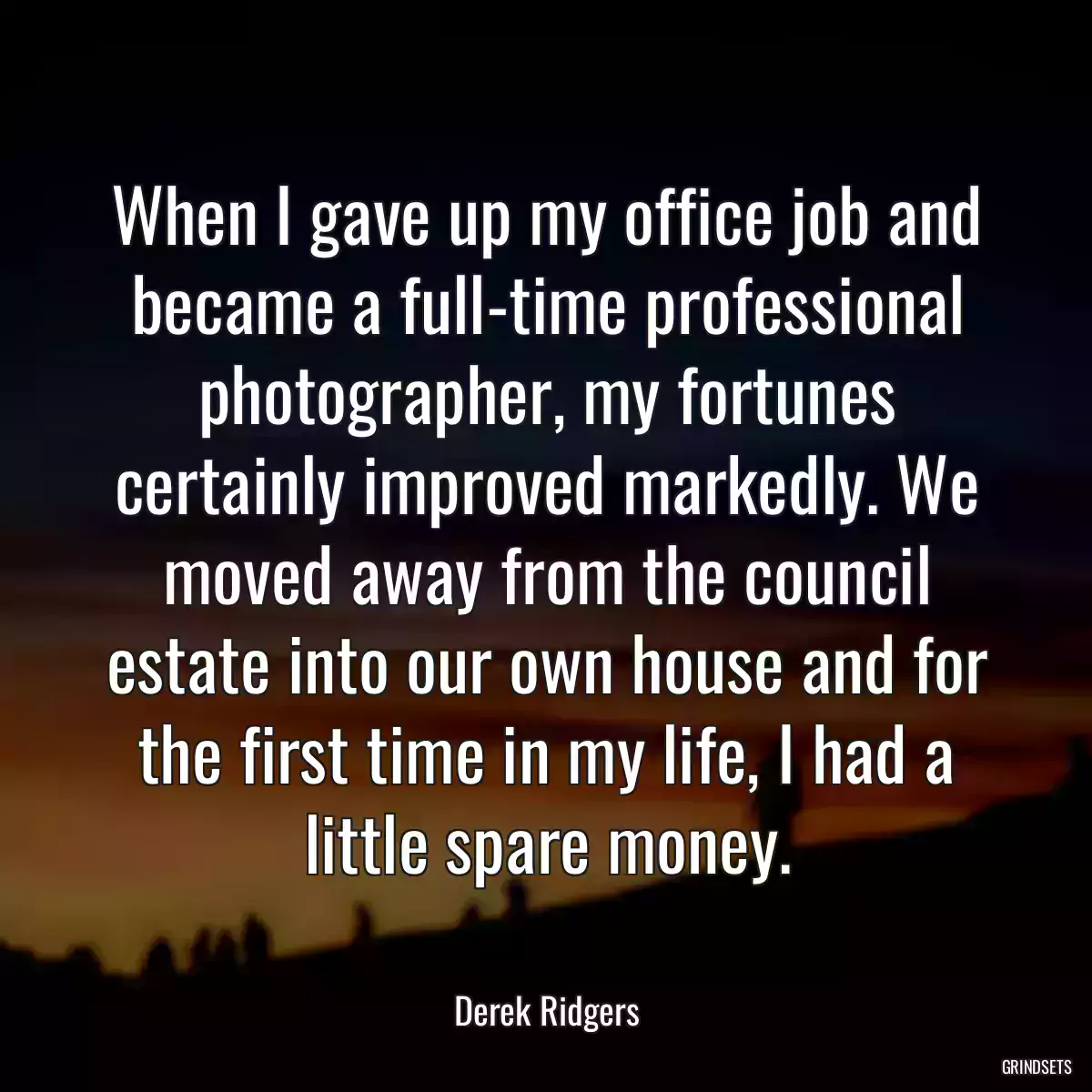 When I gave up my office job and became a full-time professional photographer, my fortunes certainly improved markedly. We moved away from the council estate into our own house and for the first time in my life, I had a little spare money.