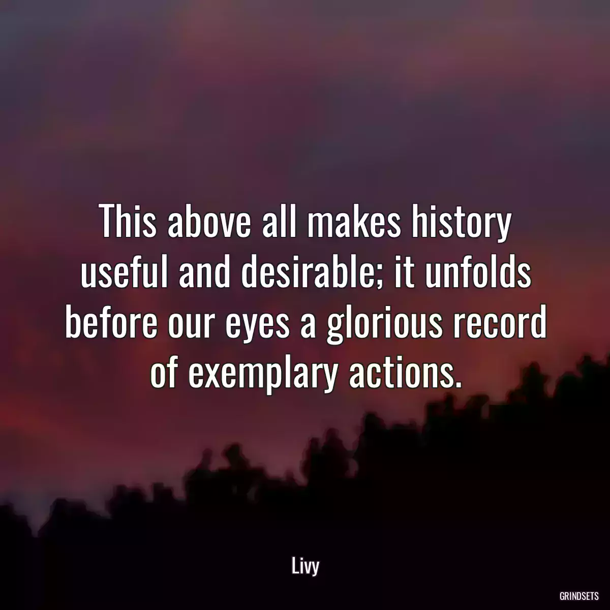 This above all makes history useful and desirable; it unfolds before our eyes a glorious record of exemplary actions.