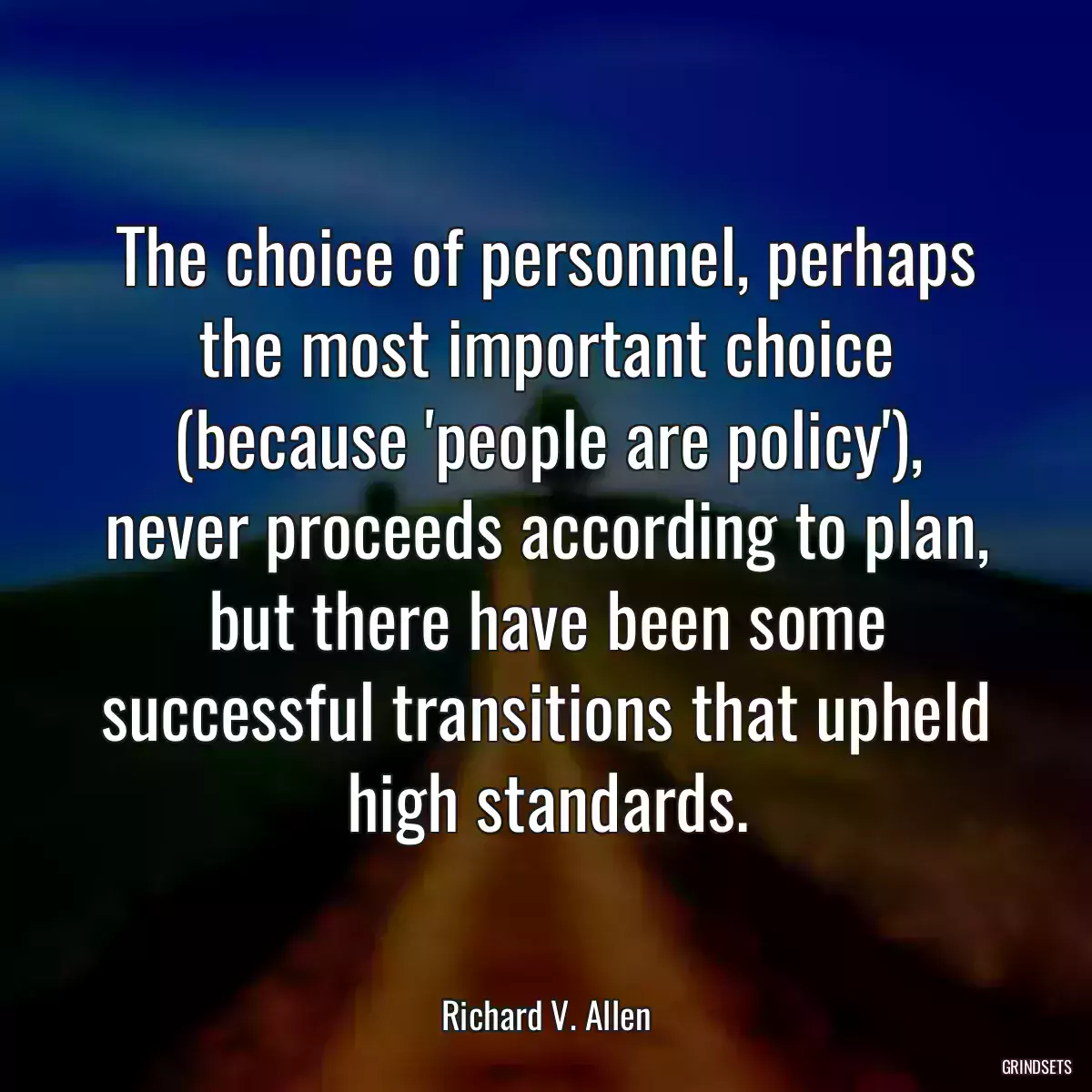 The choice of personnel, perhaps the most important choice (because \'people are policy\'), never proceeds according to plan, but there have been some successful transitions that upheld high standards.