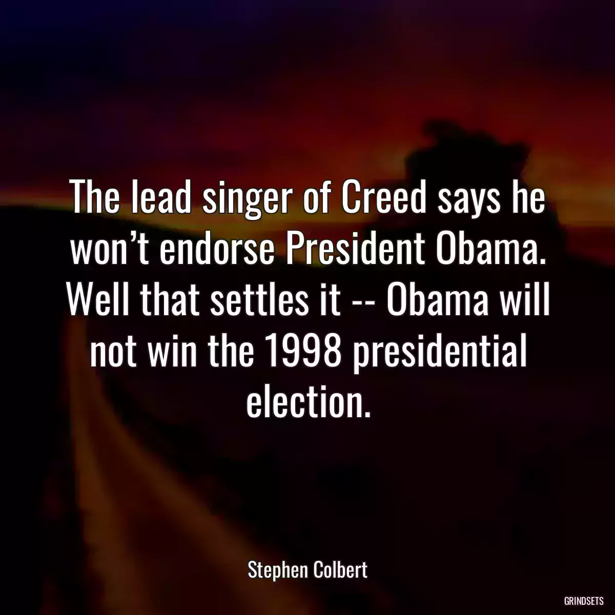 The lead singer of Creed says he won’t endorse President Obama. Well that settles it -- Obama will not win the 1998 presidential election.