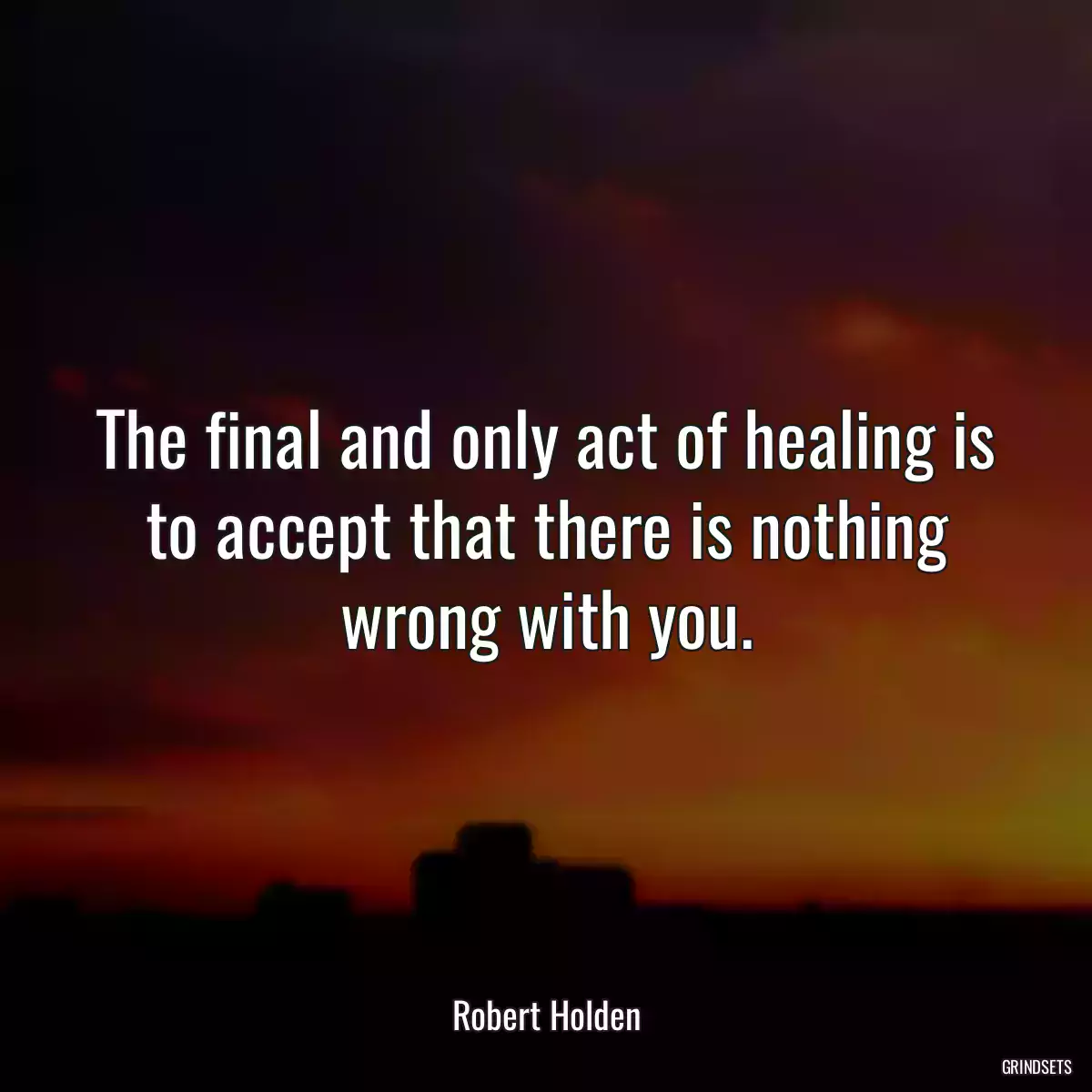 The final and only act of healing is to accept that there is nothing wrong with you.