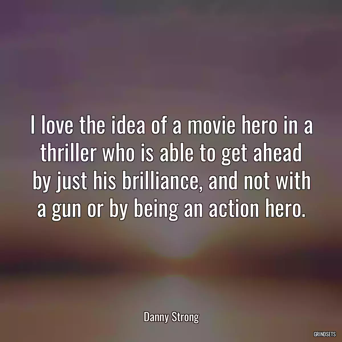 I love the idea of a movie hero in a thriller who is able to get ahead by just his brilliance, and not with a gun or by being an action hero.