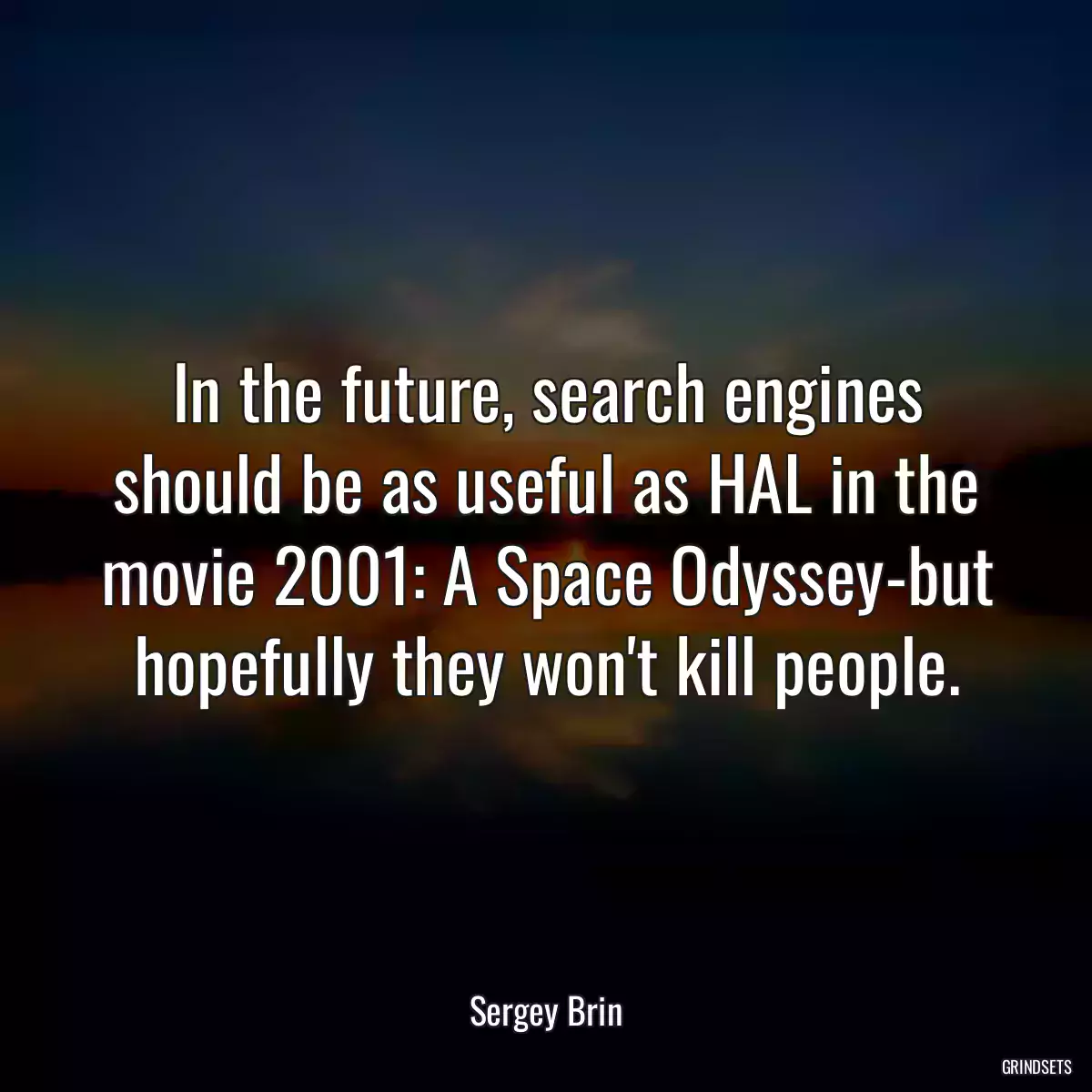 In the future, search engines should be as useful as HAL in the movie 2001: A Space Odyssey-but hopefully they won\'t kill people.