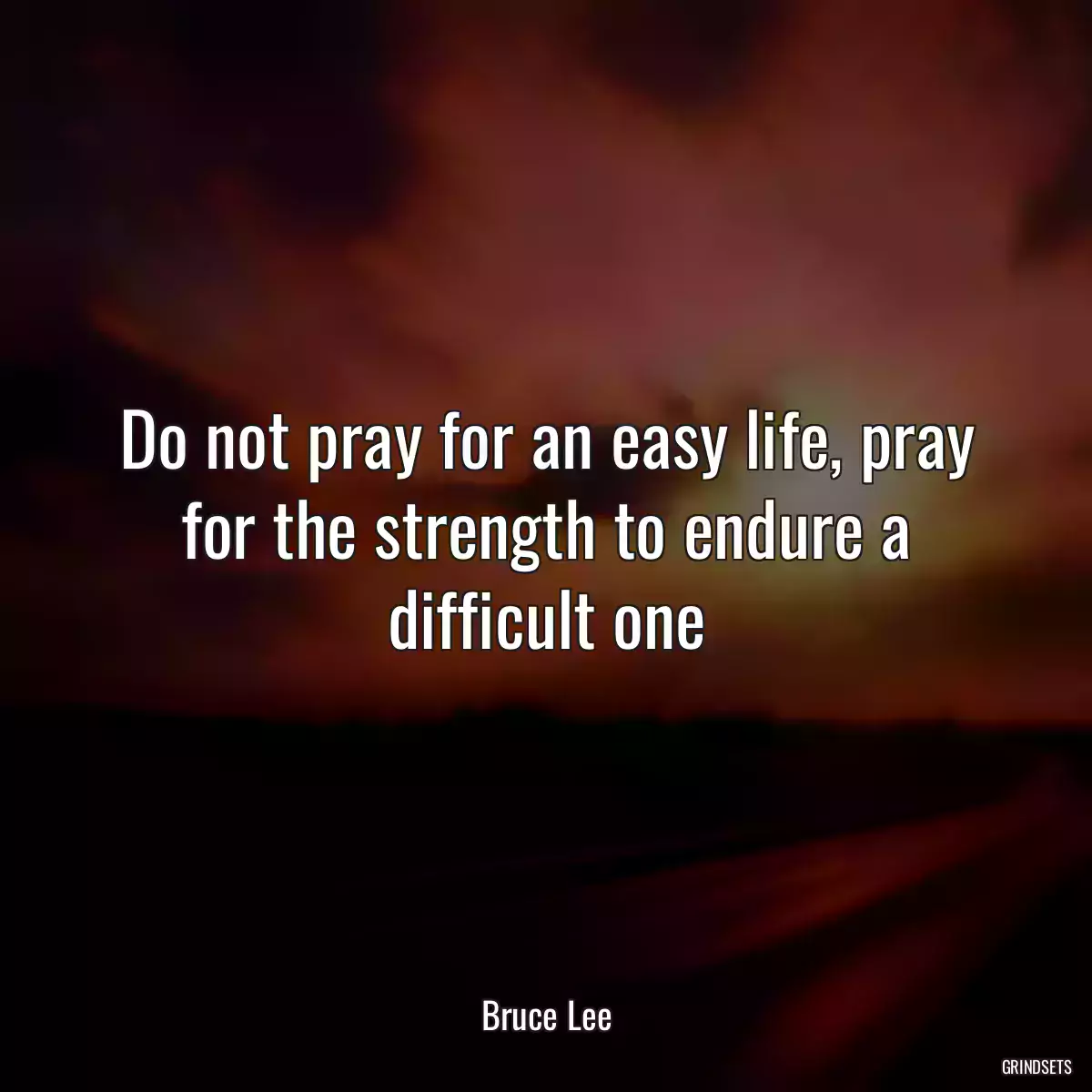 Do not pray for an easy life, pray for the strength to endure a difficult one