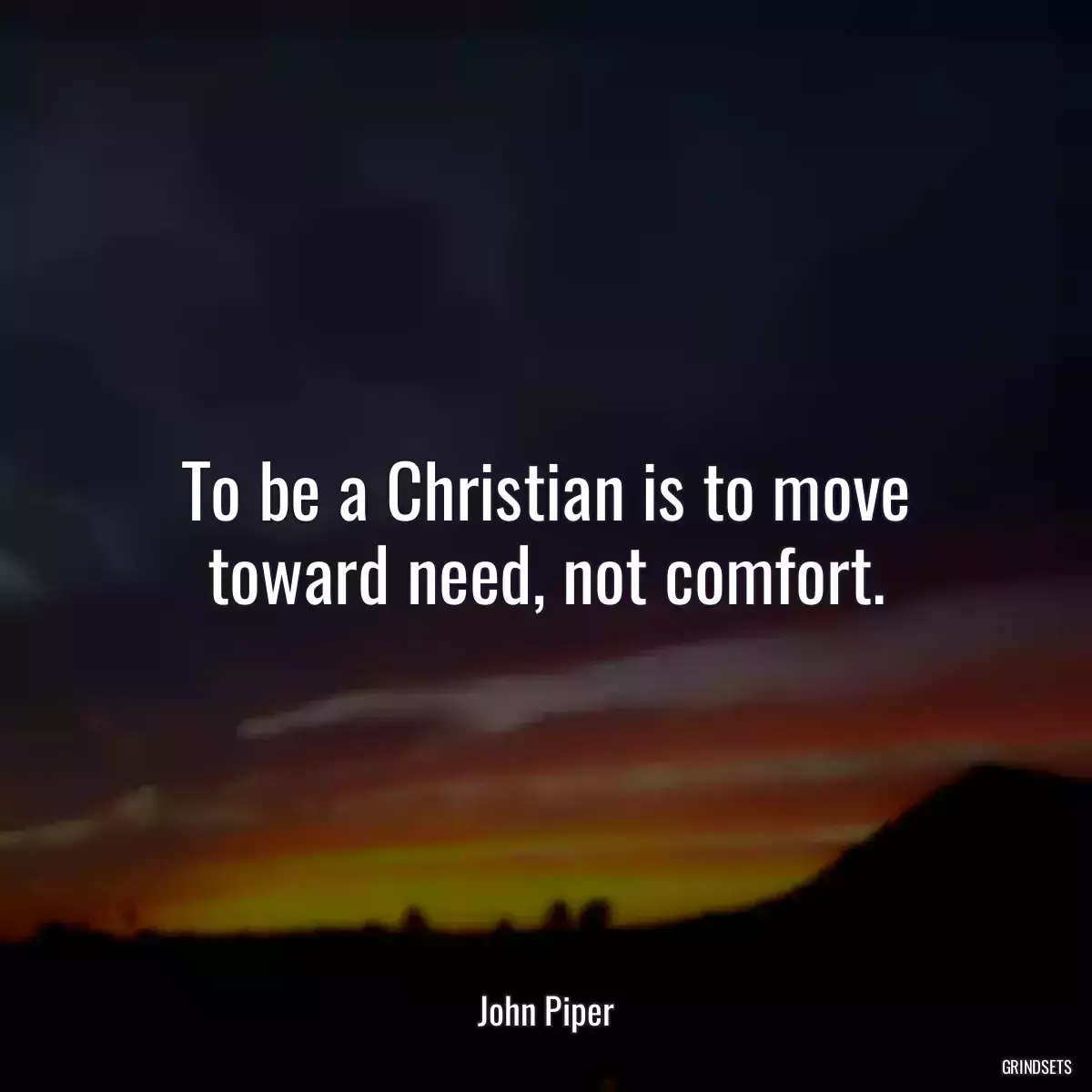 To be a Christian is to move toward need, not comfort.