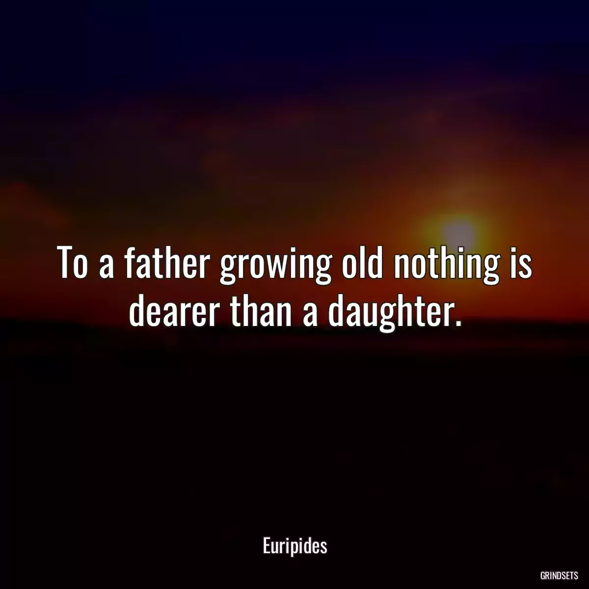 To a father growing old nothing is dearer than a daughter.