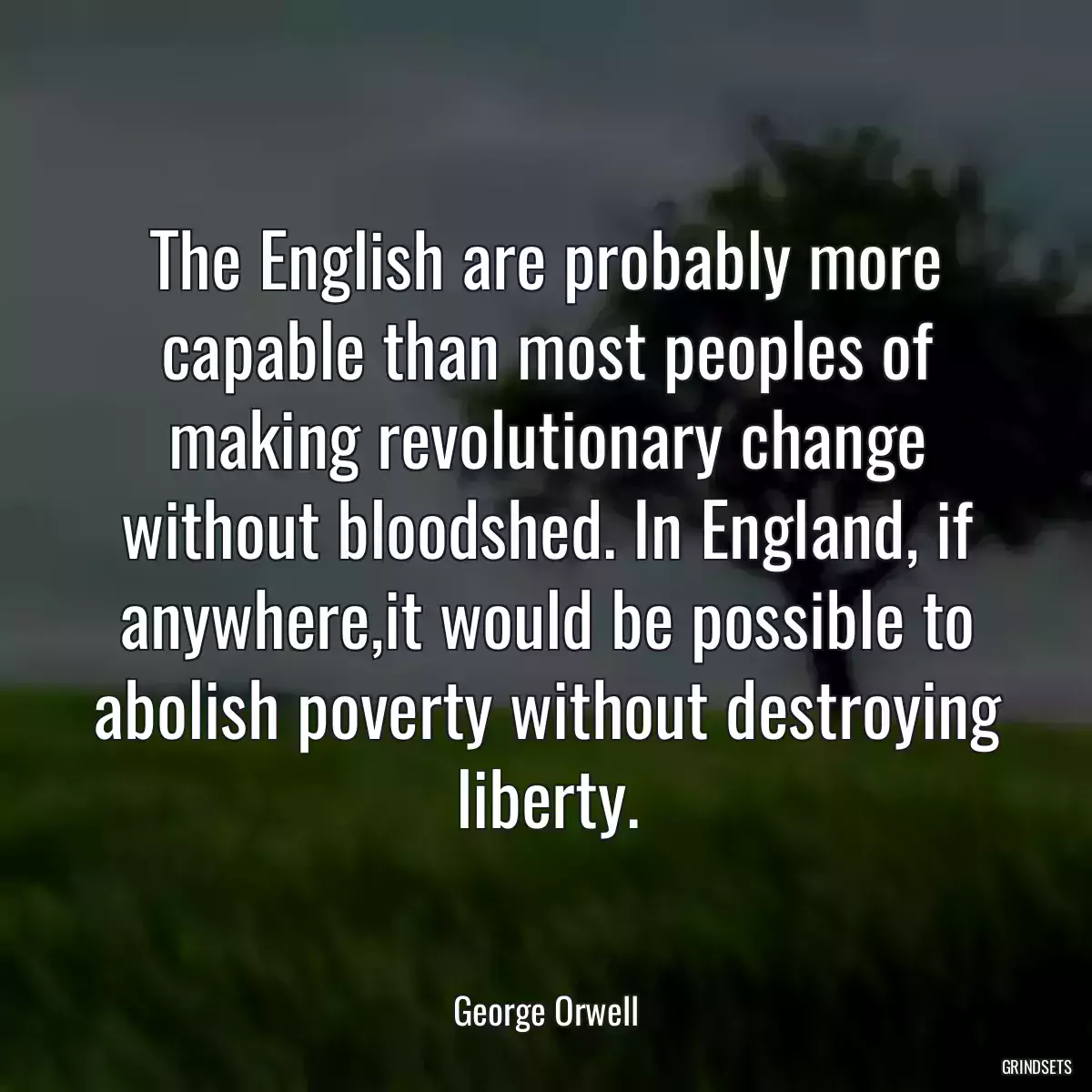 The English are probably more capable than most peoples of making revolutionary change without bloodshed. In England, if anywhere,it would be possible to abolish poverty without destroying liberty.