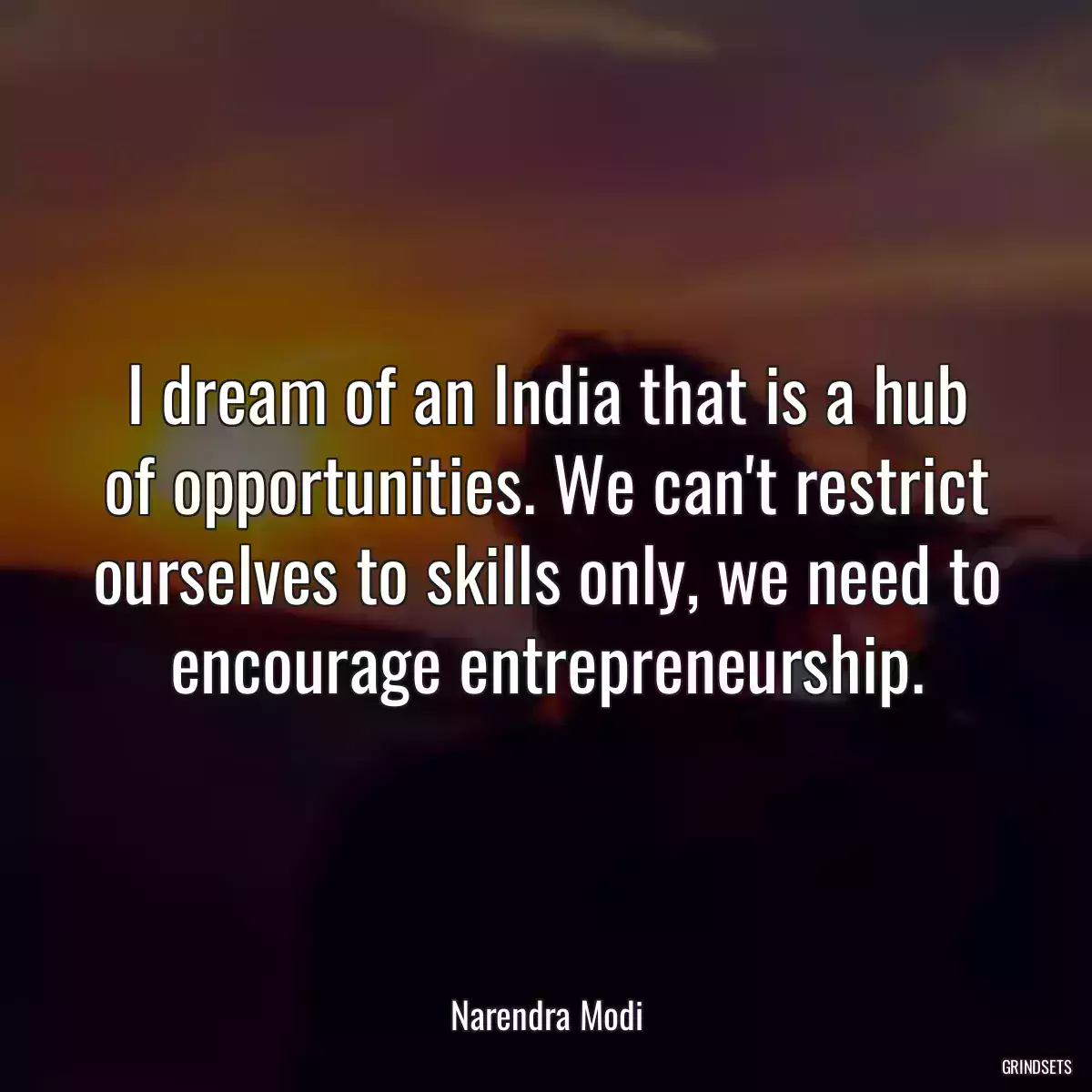 I dream of an India that is a hub of opportunities. We can\'t restrict ourselves to skills only, we need to encourage entrepreneurship.