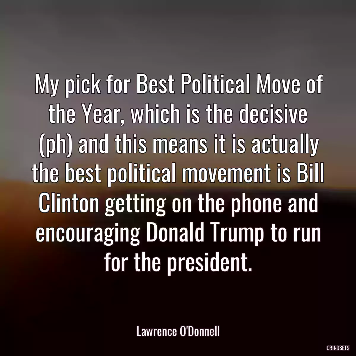 My pick for Best Political Move of the Year, which is the decisive (ph) and this means it is actually the best political movement is Bill Clinton getting on the phone and encouraging Donald Trump to run for the president.