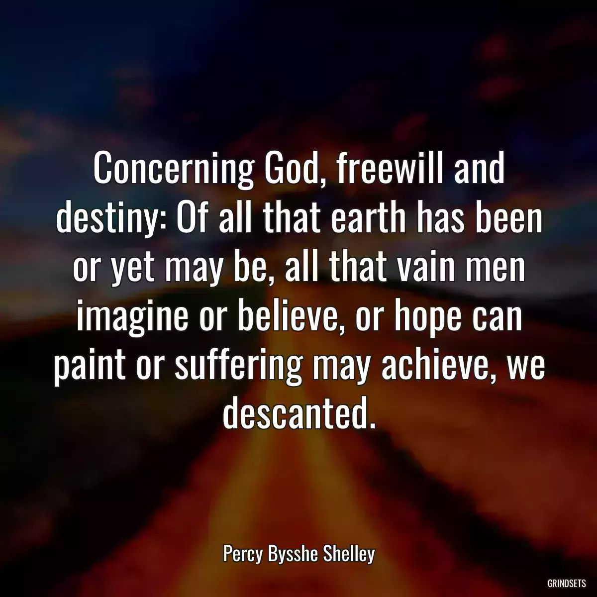 Concerning God, freewill and destiny: Of all that earth has been or yet may be, all that vain men imagine or believe, or hope can paint or suffering may achieve, we descanted.