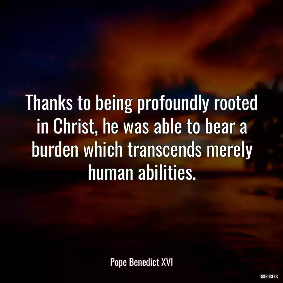 Thanks to being profoundly rooted in Christ, he was able to bear a burden which transcends merely human abilities.