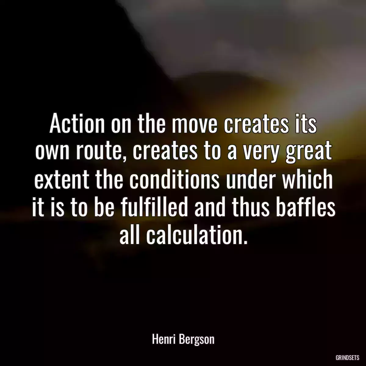 Action on the move creates its own route, creates to a very great extent the conditions under which it is to be fulfilled and thus baffles all calculation.