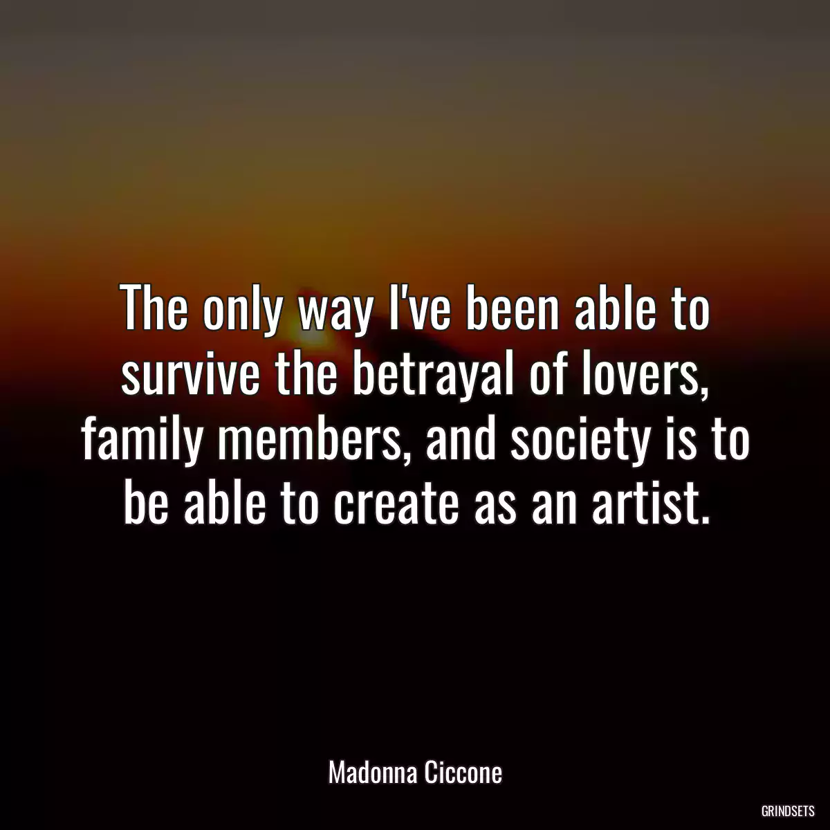 The only way I\'ve been able to survive the betrayal of lovers, family members, and society is to be able to create as an artist.