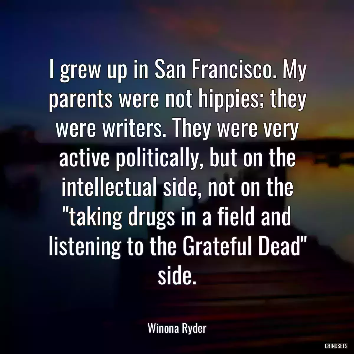 I grew up in San Francisco. My parents were not hippies; they were writers. They were very active politically, but on the intellectual side, not on the \