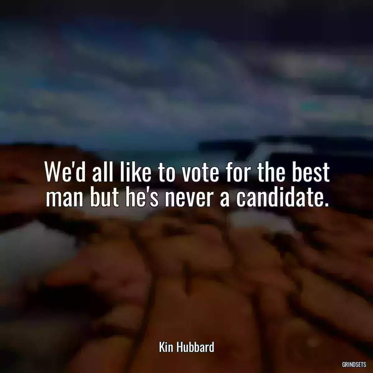 We\'d all like to vote for the best man but he\'s never a candidate.