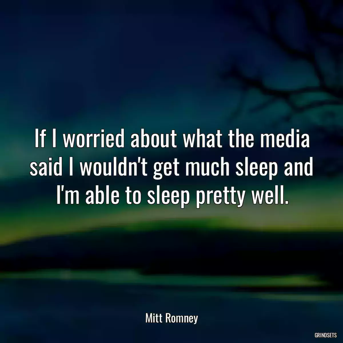 If I worried about what the media said I wouldn\'t get much sleep and I\'m able to sleep pretty well.