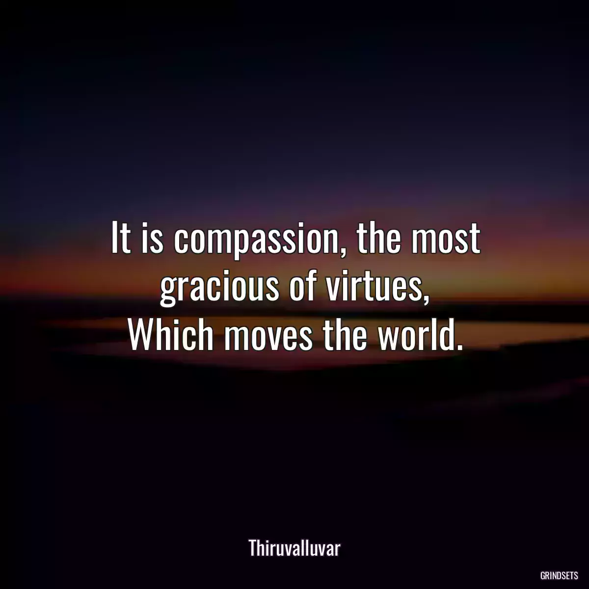 It is compassion, the most gracious of virtues,
Which moves the world.