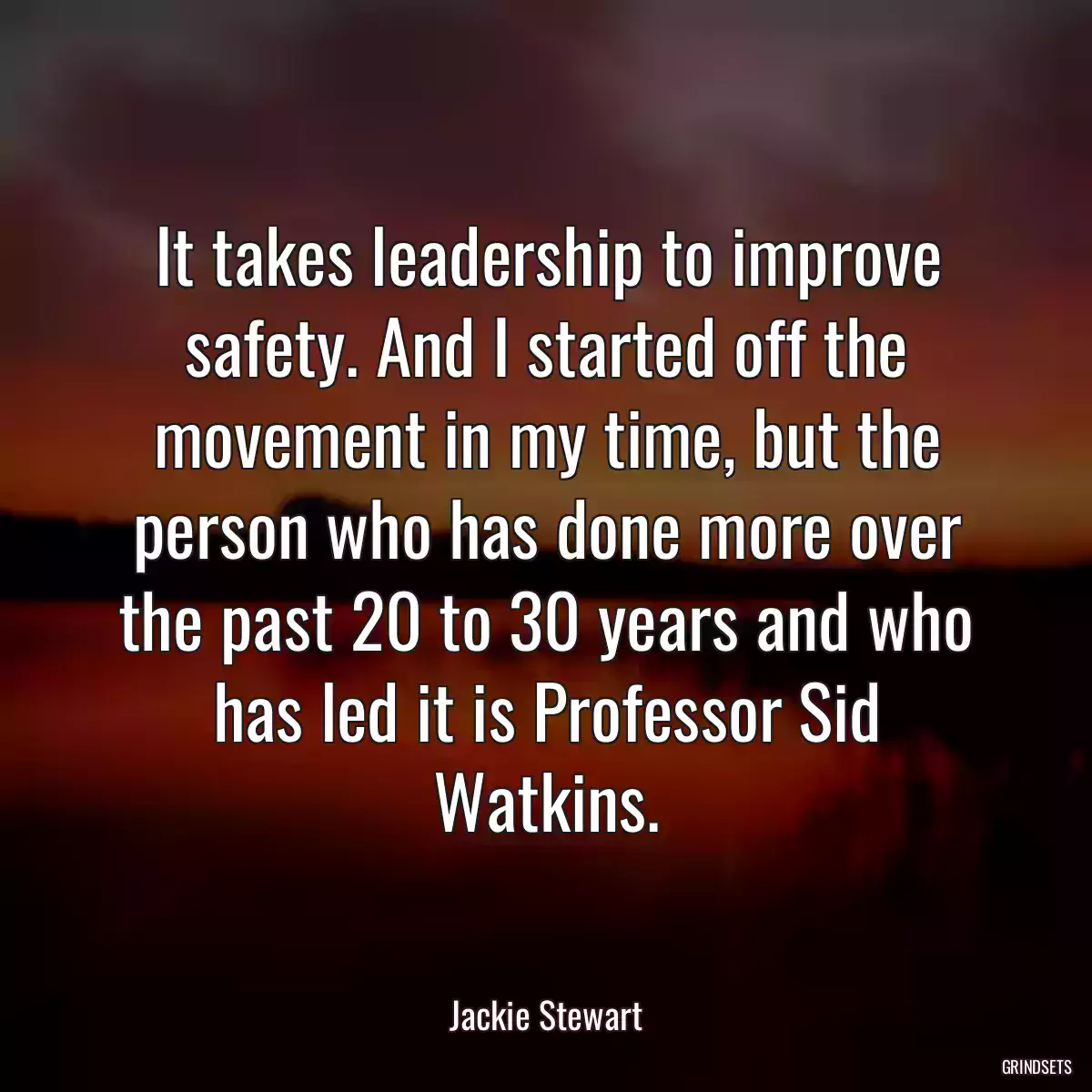 It takes leadership to improve safety. And I started off the movement in my time, but the person who has done more over the past 20 to 30 years and who has led it is Professor Sid Watkins.