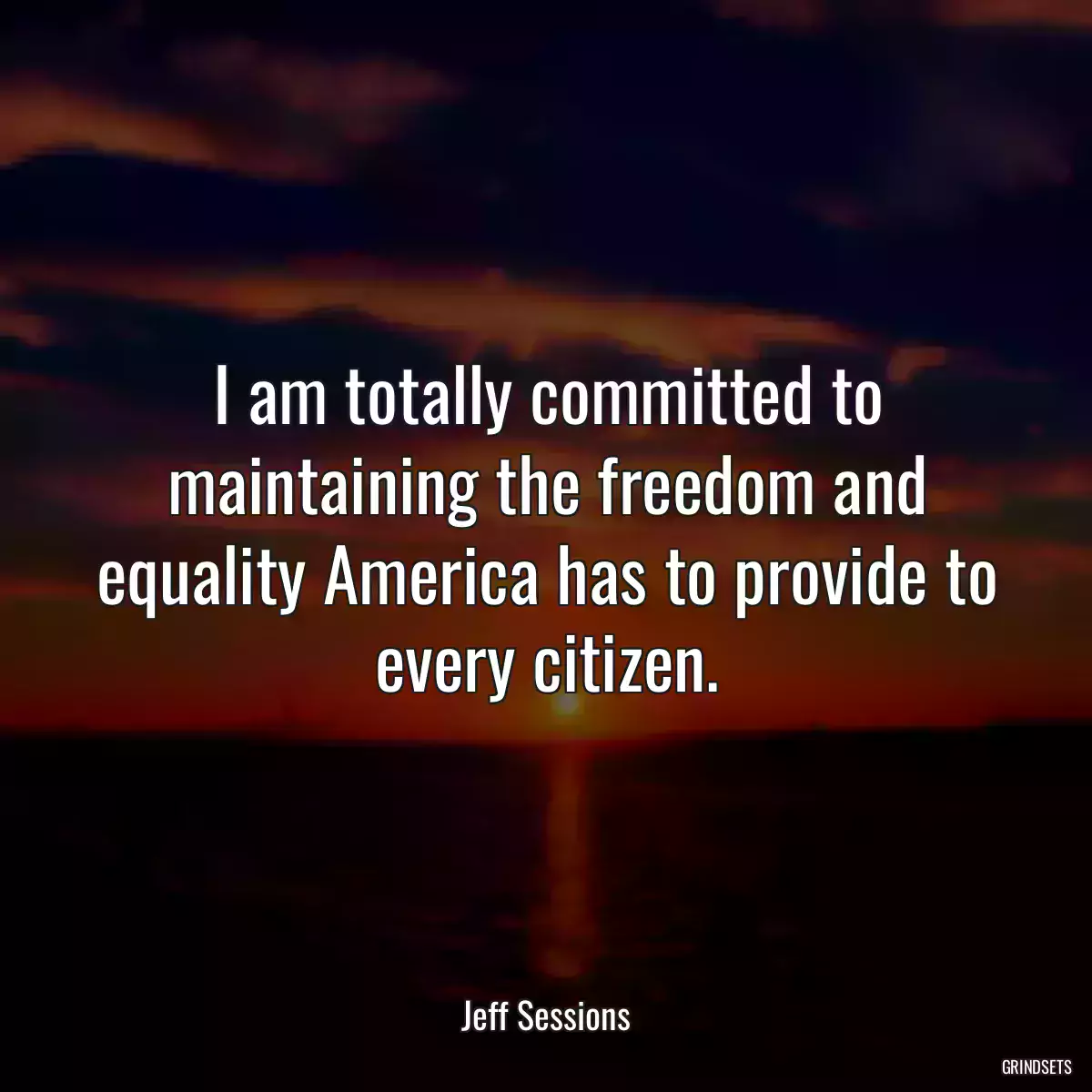 I am totally committed to maintaining the freedom and equality America has to provide to every citizen.