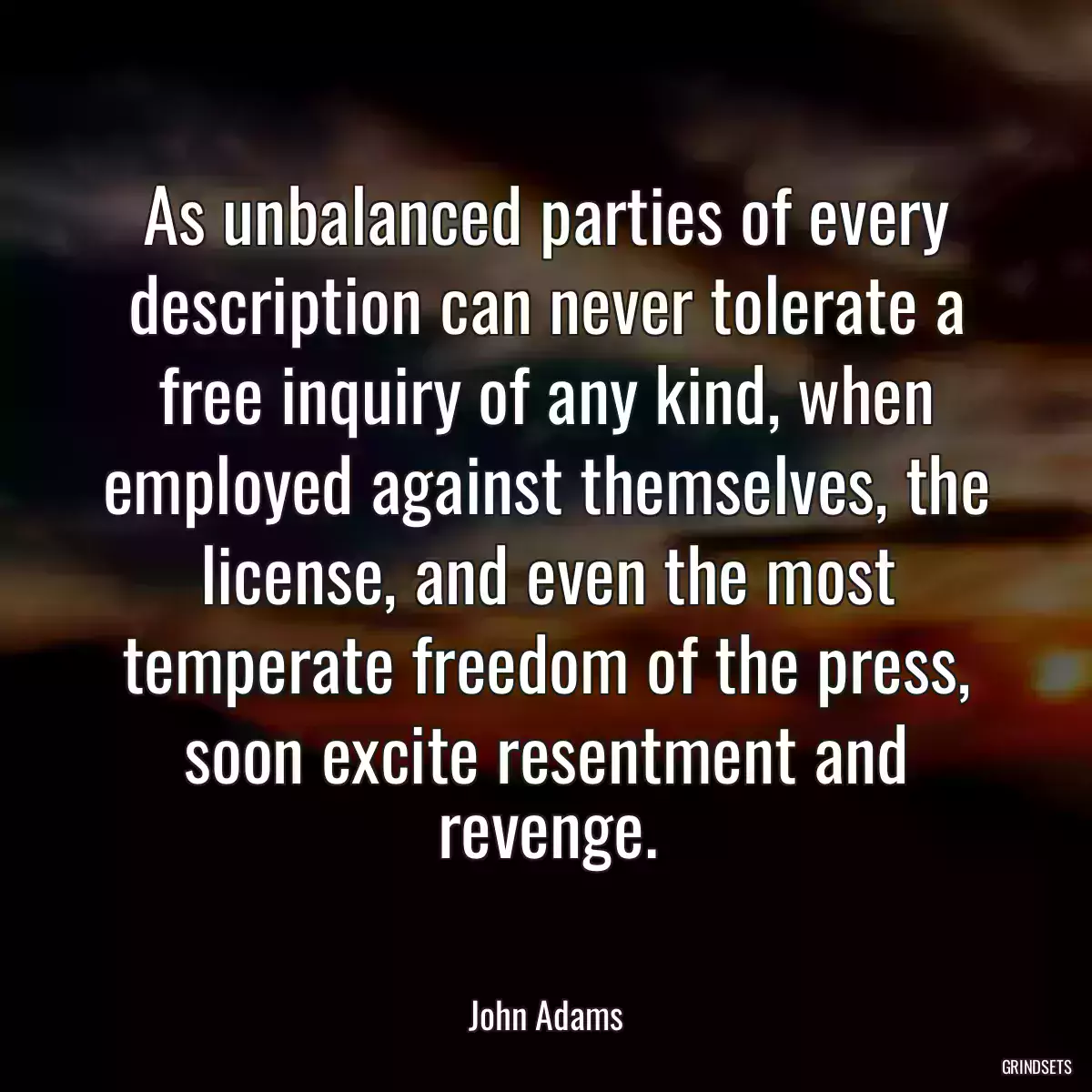 As unbalanced parties of every description can never tolerate a free inquiry of any kind, when employed against themselves, the license, and even the most temperate freedom of the press, soon excite resentment and revenge.