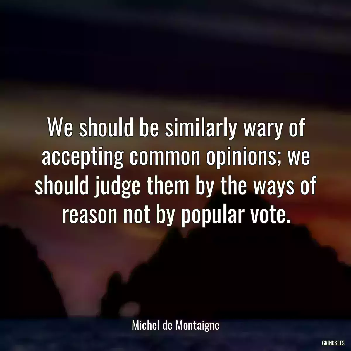 We should be similarly wary of accepting common opinions; we should judge them by the ways of reason not by popular vote.