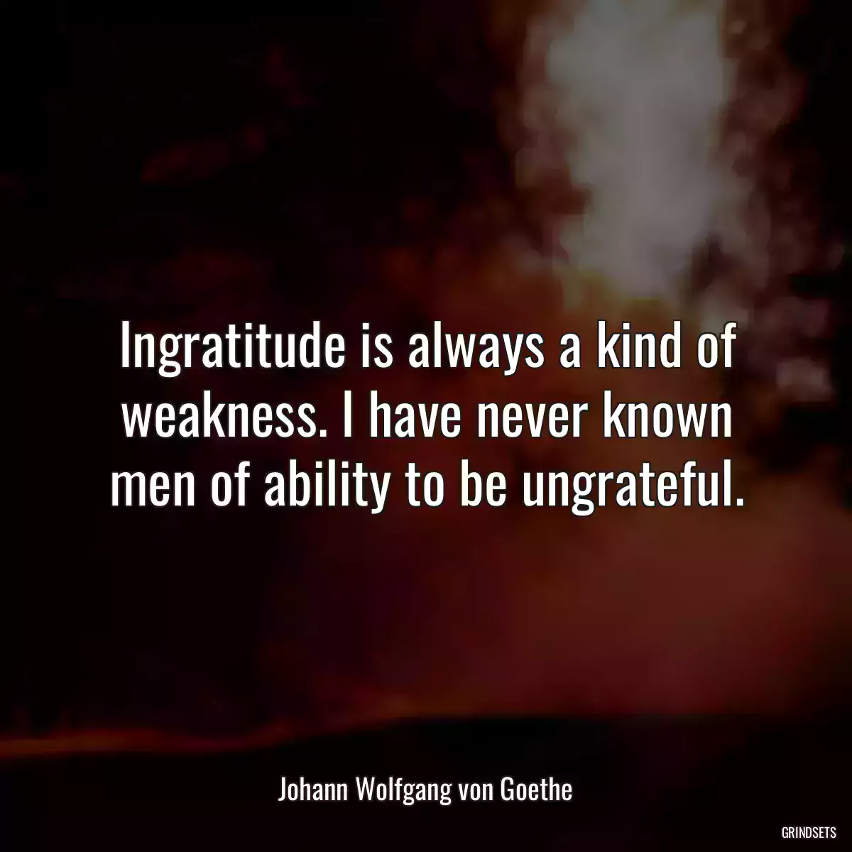 Ingratitude is always a kind of weakness. I have never known men of ability to be ungrateful.
