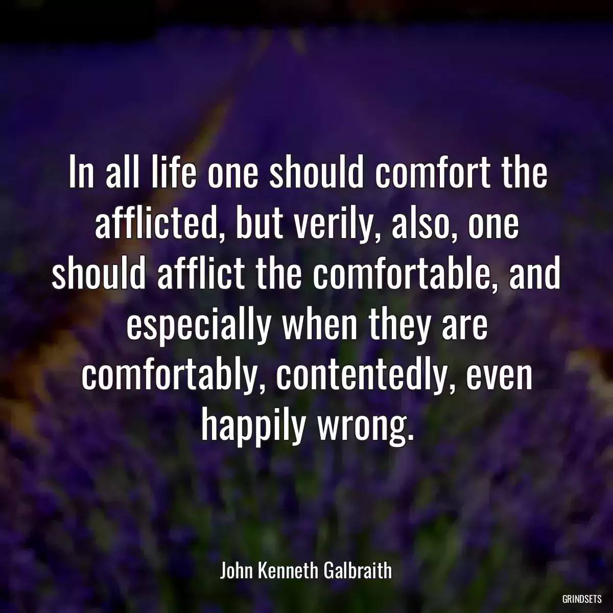 In all life one should comfort the afflicted, but verily, also, one should afflict the comfortable, and especially when they are comfortably, contentedly, even happily wrong.