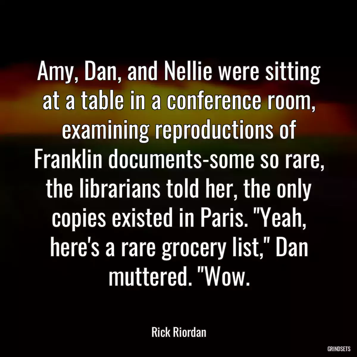 Amy, Dan, and Nellie were sitting at a table in a conference room, examining reproductions of Franklin documents-some so rare, the librarians told her, the only copies existed in Paris. \