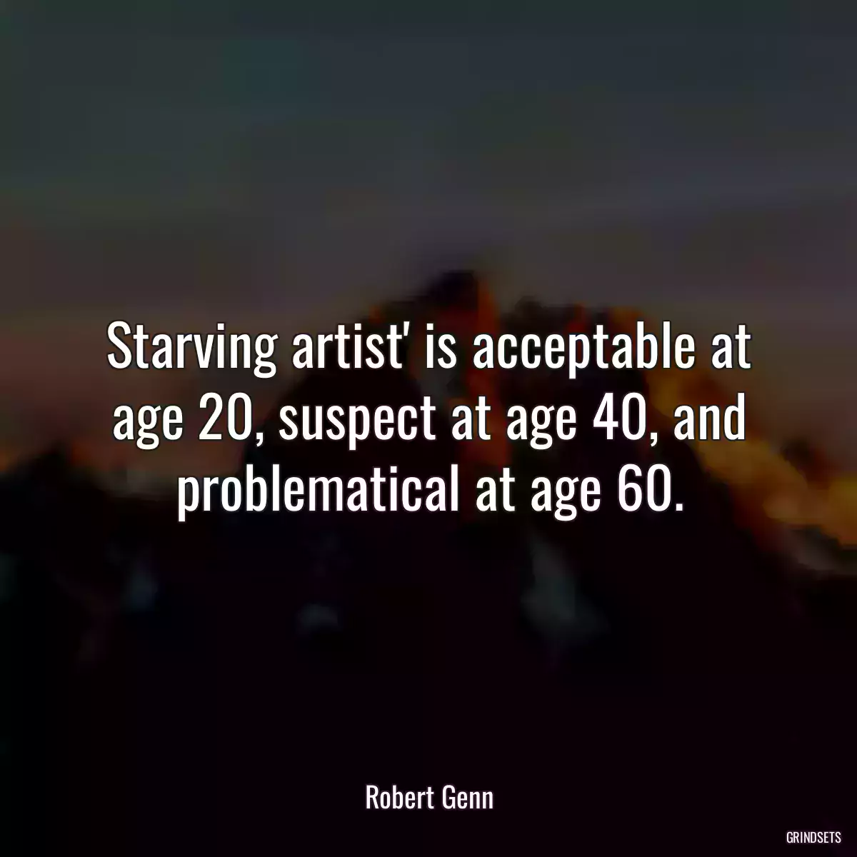 Starving artist\' is acceptable at age 20, suspect at age 40, and problematical at age 60.