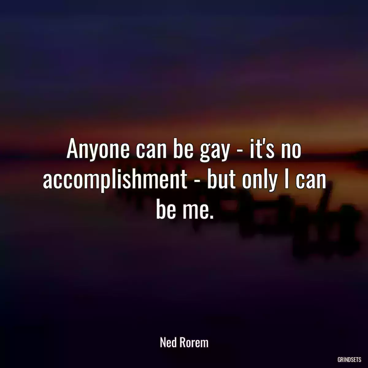 Anyone can be gay - it\'s no accomplishment - but only I can be me.